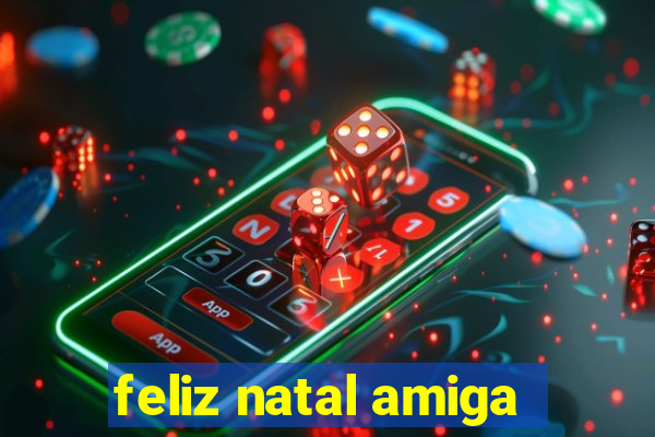 feliz natal amiga