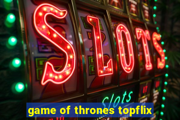 game of thrones topflix