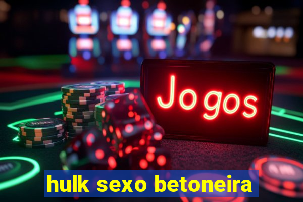 hulk sexo betoneira