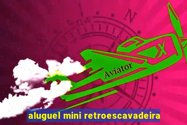 aluguel mini retroescavadeira