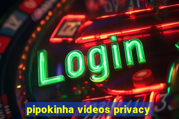 pipokinha videos privacy