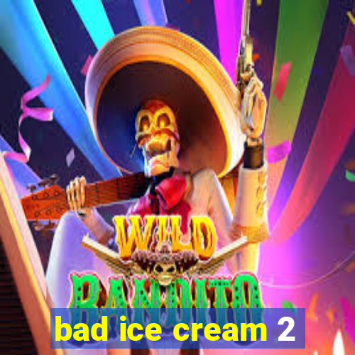 bad ice cream 2