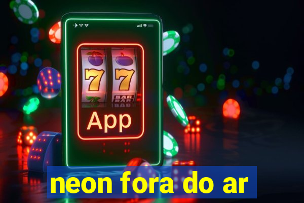 neon fora do ar